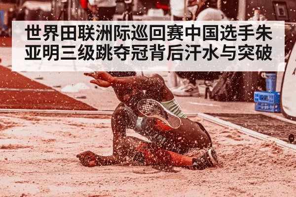 世界田联洲际巡回赛中国选手朱亚明三级跳夺冠背后汗水与突破 - kaiyun