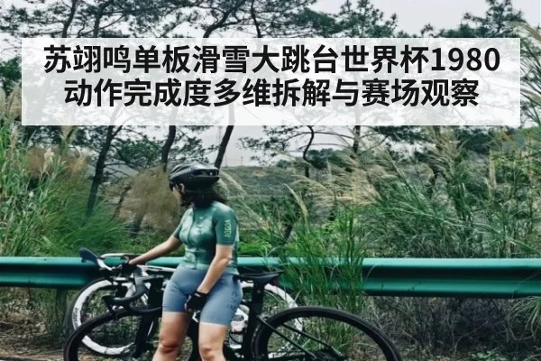 苏翊鸣单板滑雪大跳台世界杯1980动作完成度多维拆解与赛场观察